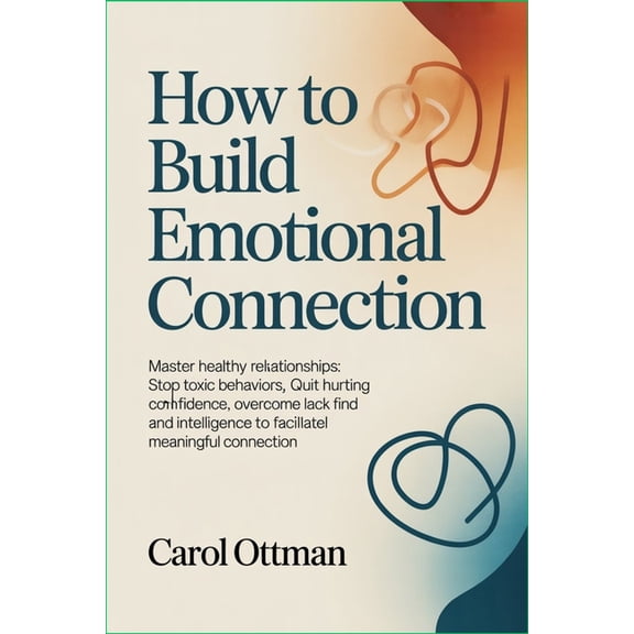 How to Build Emotional Connection: Master healthy relationships: stop toxic behaviors, quit hurting emotions, overcome l, (Paperback)