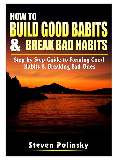 How To Build Good Habits And Break Bad Habits Step By Step Guide To