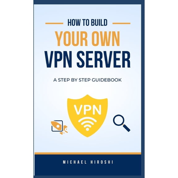 How to Build Your Own VPN Server: A concise step-by-step VPN guidebook on how to build your own VPN server the easy way, (Paperback)