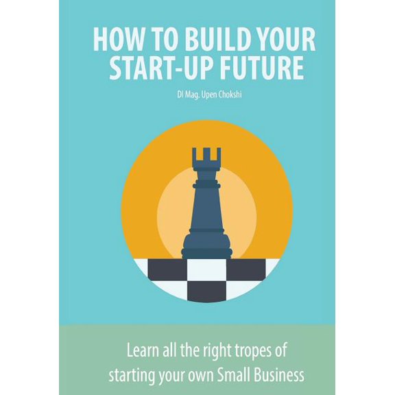 How to Build Your Start-Up Future: Learn all the right tropes of starting your own Small Business