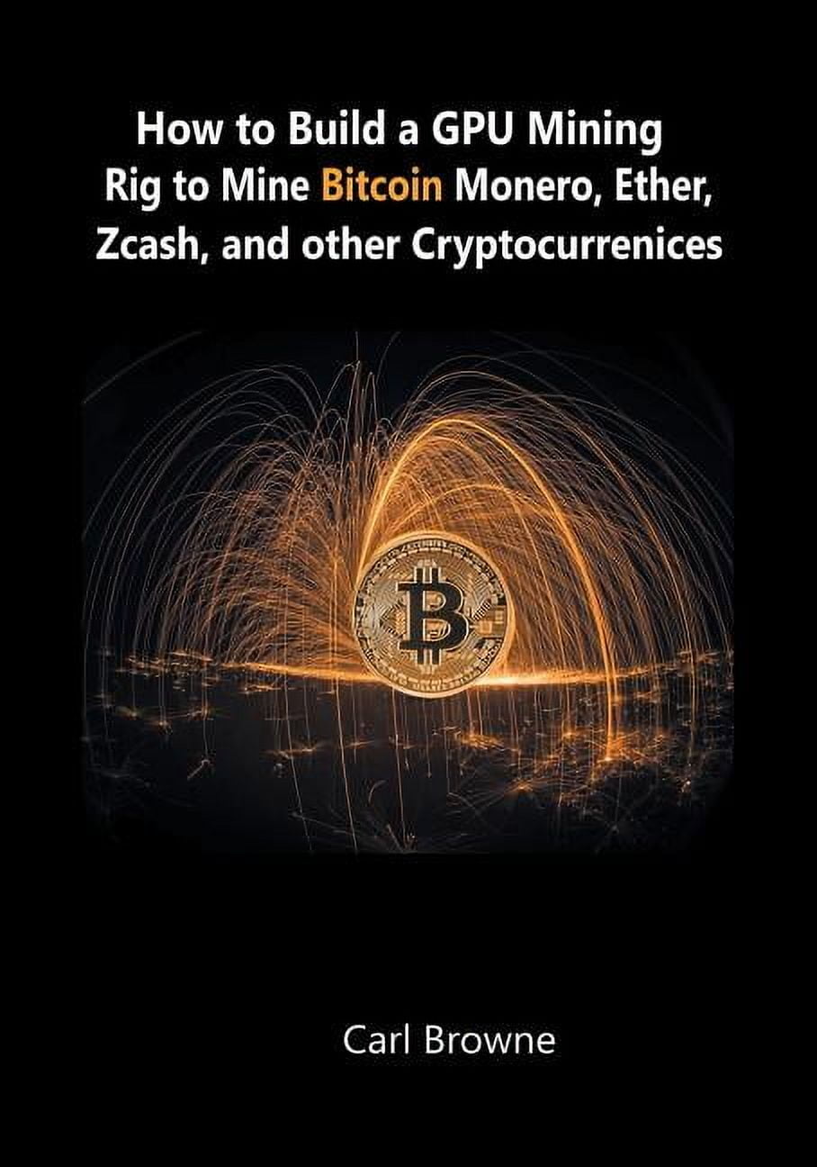 How to Build a GPU Mining Rig to Mine Bitcoin, Monero, Ether, Zcash, and  other Cryptocurrenices (Paperback) - Walmart.com