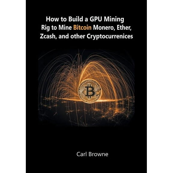 How to Build a GPU Mining Rig to Mine Bitcoin, Monero, Ether, Zcash, and other Cryptocurrenices (Paperback)