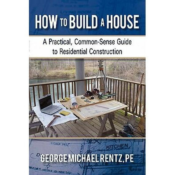 How to Build a House : A Practical, Common-Sense Guide to Residential Construction