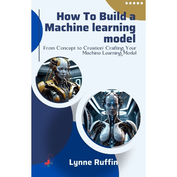 How to Build a Machine Learning Model: From Concept to Creation: Crafting Your Machine Learning Model (Paperback)