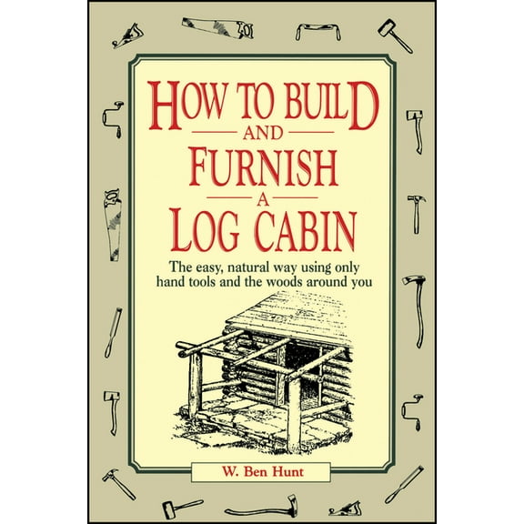 How to Build and Furnish a Log Cabin: The Easy, Natural Way Using Only Hand Tools and the Woods Around You, (Paperback)