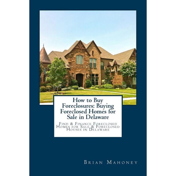 How to Buy Foreclosures: Buying Foreclosed Homes for Sale in Delaware: Find & Finance Foreclosed Homes for Sale &, (Paperback)