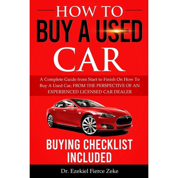 How to Buy a Used Car: A Complete Guide from Start to Finish On How To Buy A Used Car; FROM THE PERSPECTIVE OF AN EXPERIENCED LICENSED CAR DE