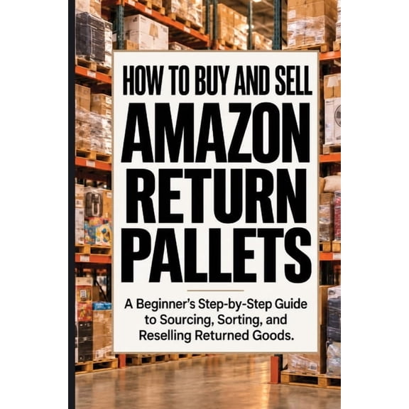 How to Buy and Sell Amazon Return Pallets: A Beginner's Step-by-Step Guide to Sourcing, Sorting, and Reselling Returned , (Paperback)