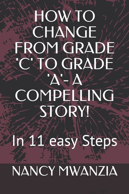 How to Change from Grade 'c' to Grade 'a'- A Compelling Story!: In 11 easy Steps (Paperback)