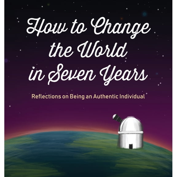 How to Change the World in Seven Years: Reflections on Being an Authentic Individual (Hardcover)