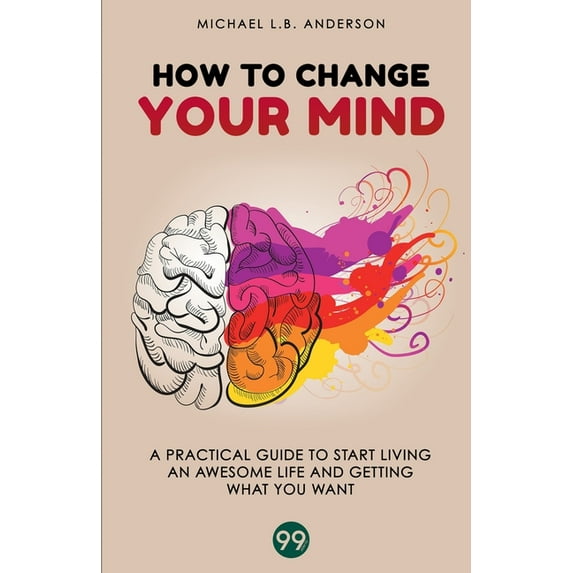 How to Change your Mind: A Practical Guide to Start Living an Awesome Life and Getting What you Want (Paperback)