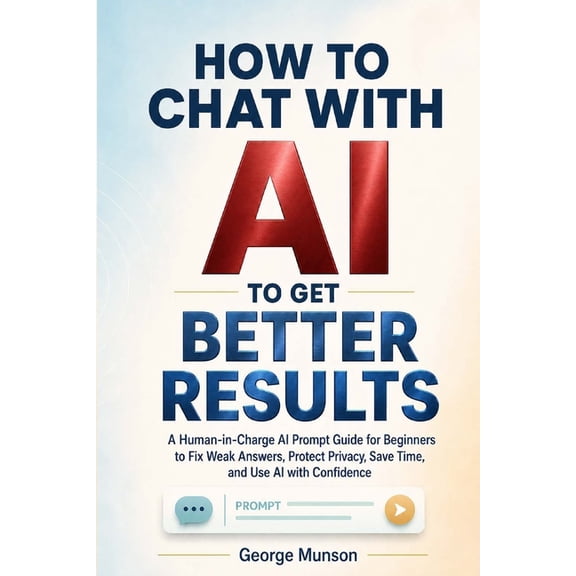 How to Chat With AI to Get Better Results: A Human-in-Charge AI Prompt Guide for Beginners to Fix Weak Answers, Protect , (Paperback)