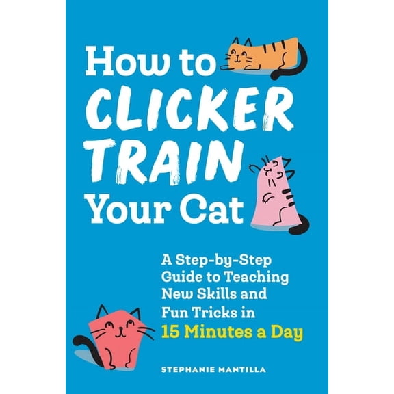 How to Clicker Train Your Cat: A Step-By-Step Guide to Teaching New Skills and Fun Tricks in 15 Minutes a Day, (Paperback)