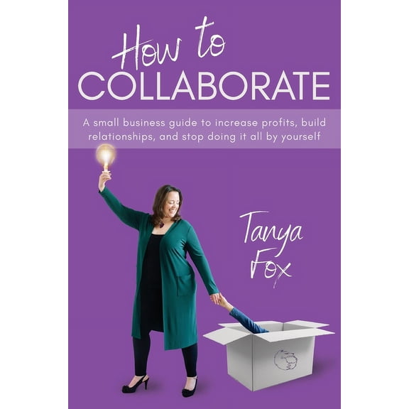 How to Collaborate: A Small Business Guide to Increase Profits, Build Relationships, and Stop Doing it All by Yourself, (Paperback)