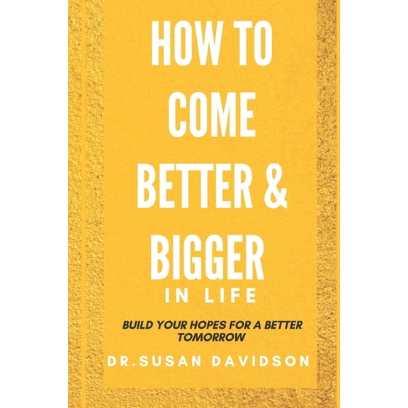 How to Come Better and Bigger in Life : Build Your Hopes For Better Tomorrow (Paperback)