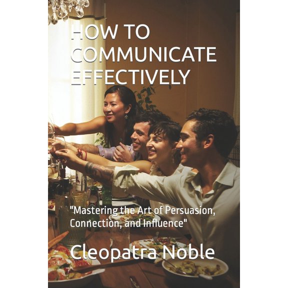 How to Communicate Effectively: "Mastering the Art of Persuasion, Connection, and Influence" (Paperback)
