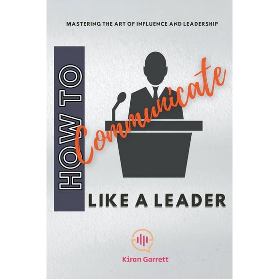 How to Communicate Like a Leader: Mastering the Art of Influence and Leadership, (Paperback)
