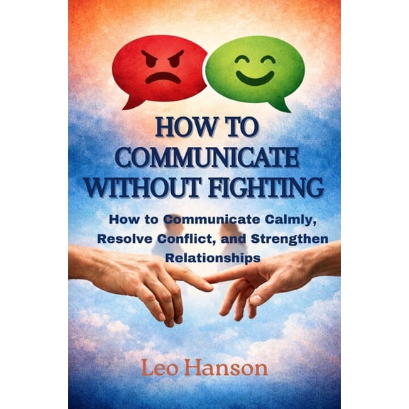 How to Communicate Without Fighting: How to Communicate Calmly, Resolve Conflict, and Strengthen Relationships, (Paperback)
