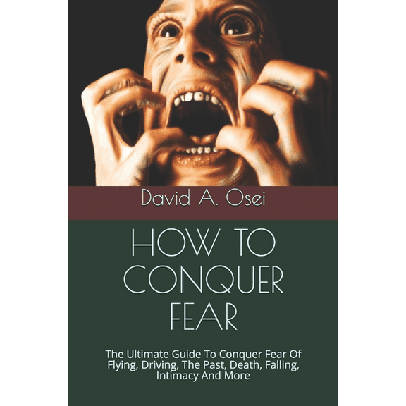 How to Conquer Fear: The Ultimate Guide To Conquer Fear Of Flying, Driving, The Past, Death, Falling, Intimacy And More (Paperback)