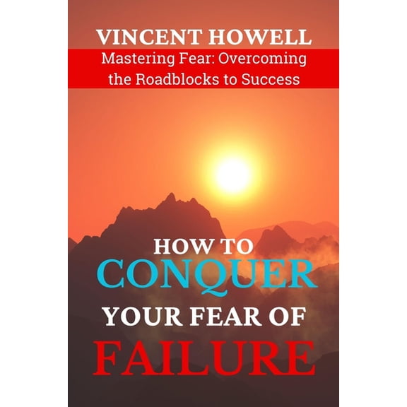 How to Conquer Your Fear of Failure: Mastering Fear: Overcoming the Roadblocks to Success, (Paperback)