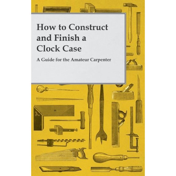 How to Construct and Finish a Clock Case - A Guide for the Amateur Carpenter, (Paperback)