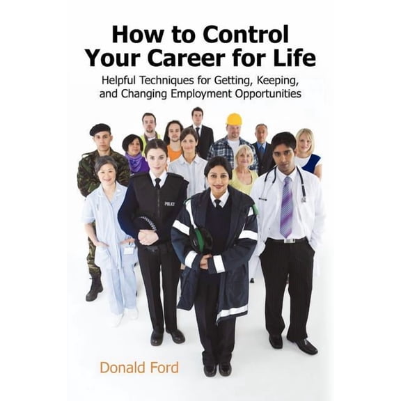 How to Control Your Career for Life : Helpful Techniques for Getting, Keeping, and Changing Employment Opportunities