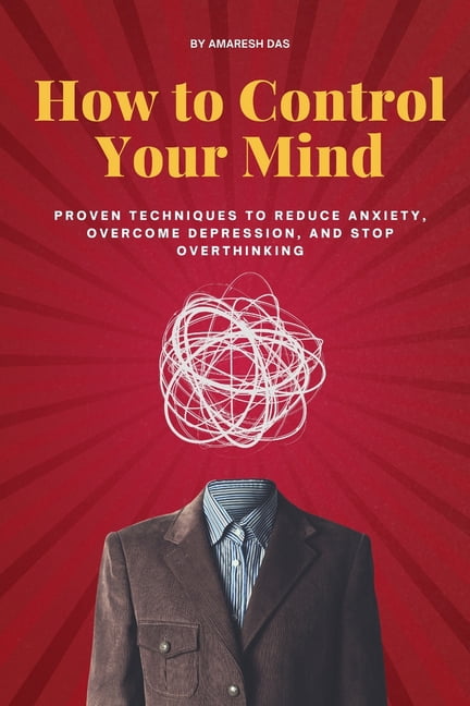 How to Control Your Mind: Proven Techniques to Reduce Anxiety, Overcome ...
