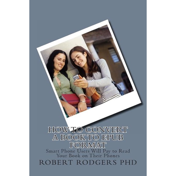 How to Convert a Book to Epub Format: Smart Phone Users Will Pay to Read Your Book on Their Phones (Paperback)