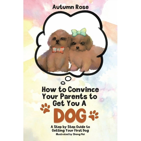How to Convince Your Parents to Get You A Dog: A Step by Step Guide to Getting Your First Dog, (Paperback)