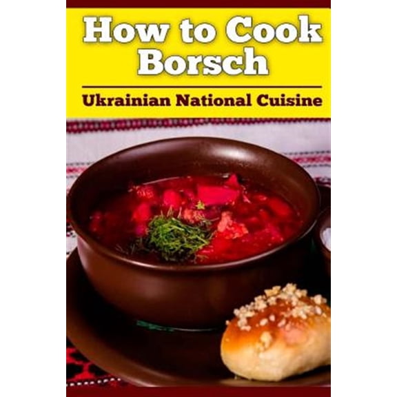 How to Cook Borsch: Borscht. Recipe Borscht. Red Beet Borscht. Ukrainian National Cuisine (Paperback) by Bogdan Petrovich Nasalik