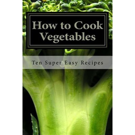 How to Cook Vegetables: Ten Super Easy Recipes