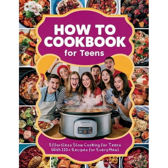 How to Cookbook for Teens: Effortless Slow Cooking for Teens With 110+ Recipes for Every Meal, (Paperback)