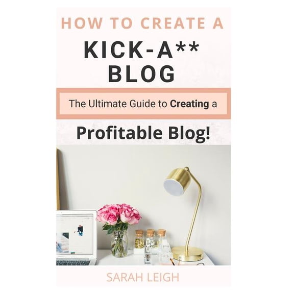 How to Create a Kick-A** Blog: The Ultimate step-by-step Guide for Beginner Bloggers (Start a successful and profitable blog from scratch!) (Paperback)