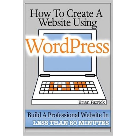How to Create a Website Using Wordpress : The Beginner's Blueprint for Building a Professional Website in Less Than 60 Minutes