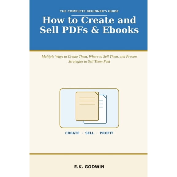 How to Create and Sell PDFs & Ebooks: The Complete Beginner's Guide - Multiple Ways to Create Them, Where to Sell Them, , (Paperback)