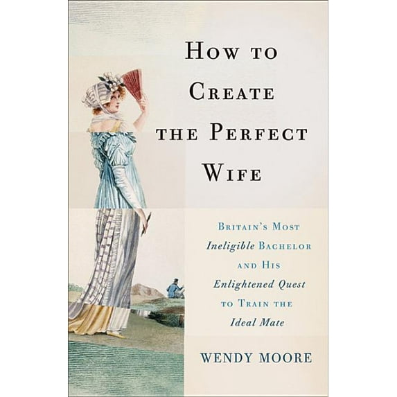 How to Create the Perfect Wife : Britain's Most Ineligible Bachelor and his Enlightened Quest to Train the Ideal Mate (Hardcover)