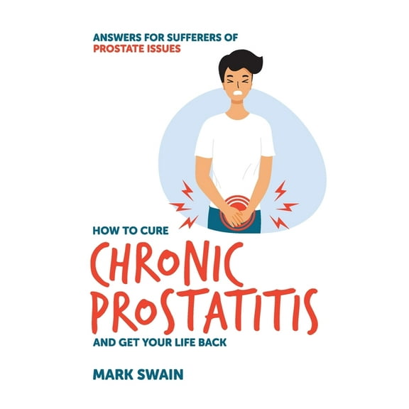 How to Cure Chronic Prostatitis and Get Your Life Back: Answers for sufferers of prostate issues, (Paperback)