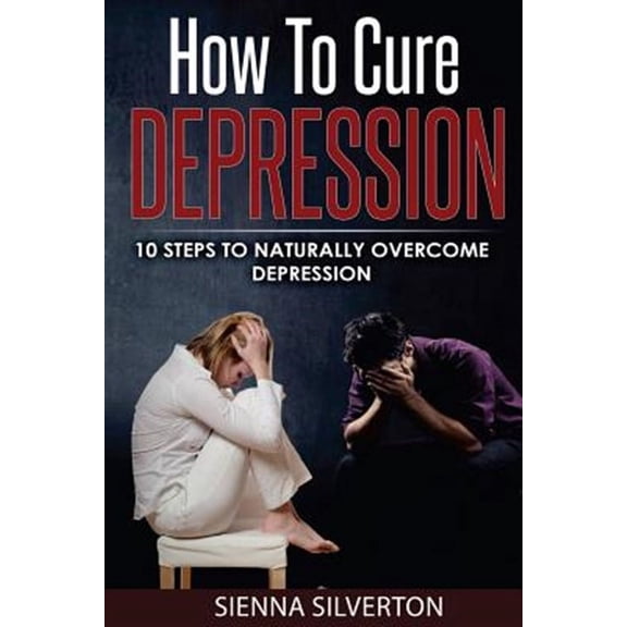 How to Cure Depression: 10 Steps To Naturally Cure Depression (Paperback)