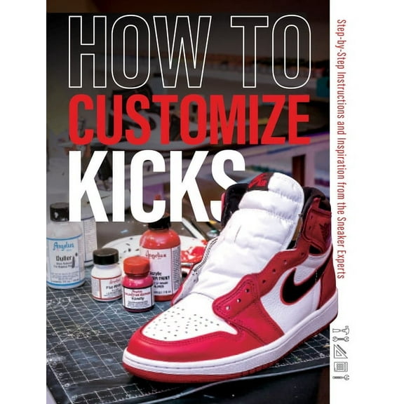 How to Customize Kicks: Step-By-Step Instructions and Inspiration from the Sneaker Experts, (Paperback)