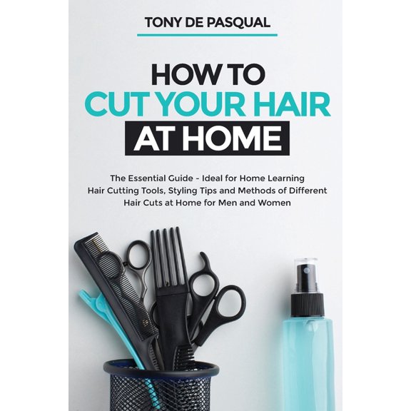 How to Cut Your Hair at Home: The Essential Guide - Ideal for Home Learning (Hair Cutting Tools, Styling Tips and Methods of Different Hair Cuts at
