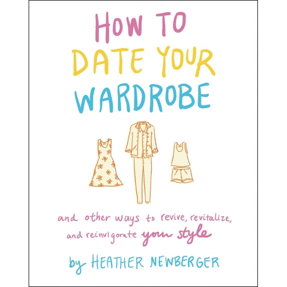 How to Date Your Wardrobe: And Other Ways to Revive, Revitalize, and Reinvigorate Your Style, (Hardcover)