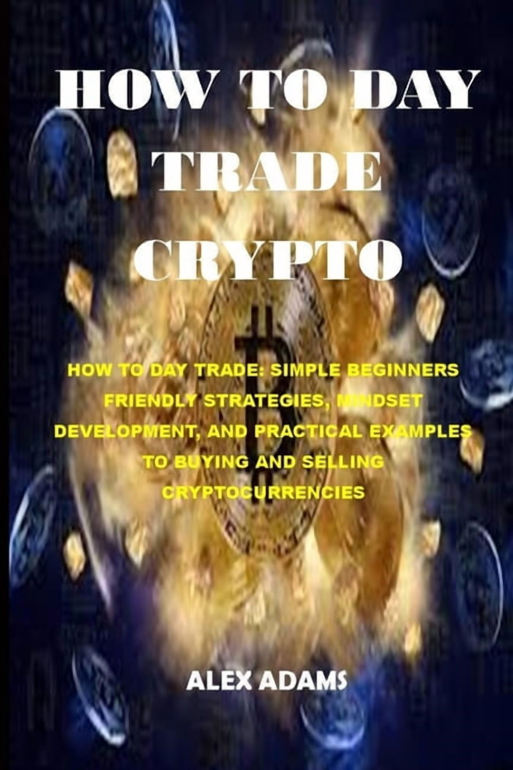 How to Day Trade Crypto: How to Day Trade: Simple Beginners Friendly  Strategies, Mindset Development (Paperback) by Alex Adams