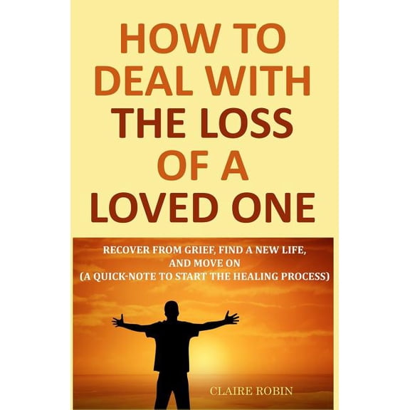 How to Deal with The Loss of a Loved One: Recover from Grief, Find A New Life, And Move On (A Quick-Note to Start the Healing Process) (Paperback)