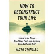 How to Deconstruct Your Life Unlearn the Rules, Shed Your Past, and Reclaim You Authentic Self, Paperback