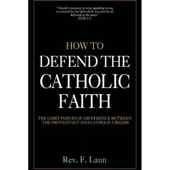 How to Defend the Catholic Faith: The Chief Points of Difference Between the Protestant and Catholic (Paperback) by Rev F Laun
