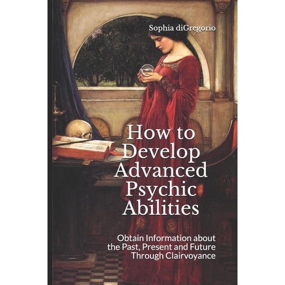 How to Develop Advanced Psychic Abilities: Obtain Information about the Past, Present and Future Through Clairvoyance (Paperback)