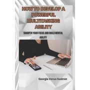 How to Develop a Powerful Multitasking Ability Sharpen Your Focus and Build Mental Agility Paperback
