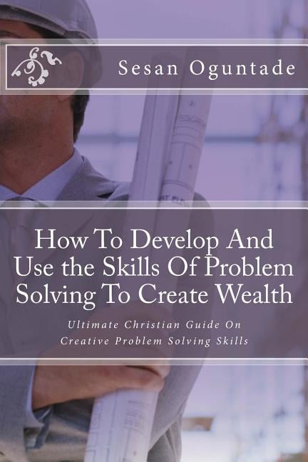 How to Develop and Use the Skills of Problem Solving to Create Wealth ...