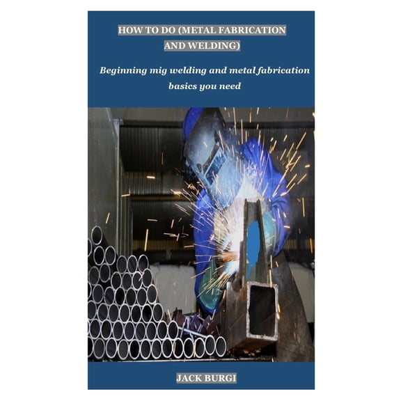 How to Do (Metal Fabrication and Welding): Beginning mig welding and metal fabrication basics you need (Paperback)