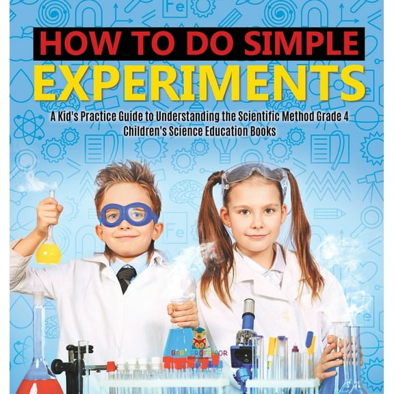 How to Do Simple Experiments A Kid's Practice Guide to Understanding the Scientific Method Grade 4 Children's Science Ed, (Hardcover)